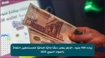 زيادة 500 جنيه.. الأزهر يعلن دعمًا ماليًا إضافيًا للمستحقين احتفالاً بالمولد النبوي 2025